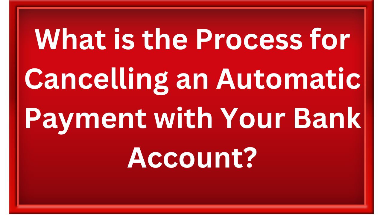 What is the Process for Cancelling an Automatic Payment with Your Bank Account